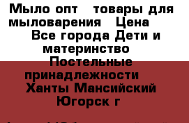Мыло-опт - товары для мыловарения › Цена ­ 10 - Все города Дети и материнство » Постельные принадлежности   . Ханты-Мансийский,Югорск г.